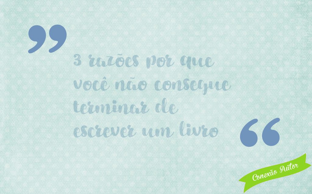 3 razões por que você não consegue terminar de escrever um livro