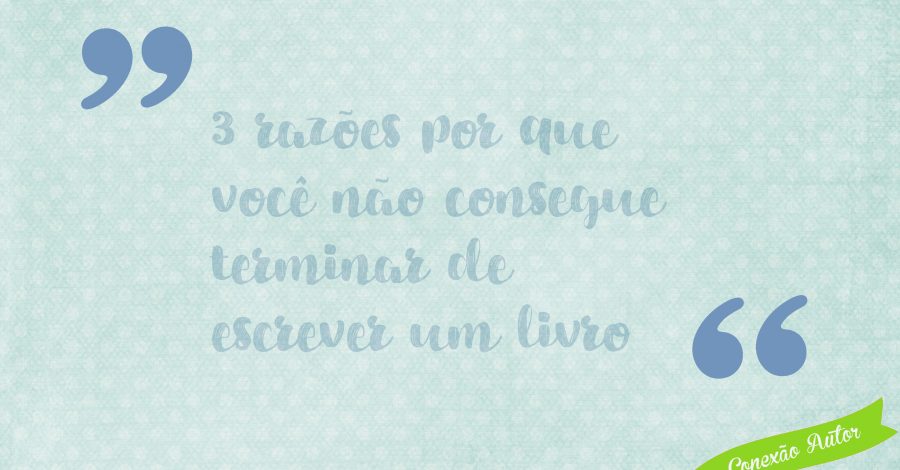 3 razões por que você não consegue terminar de escrever um livro
